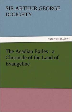 The Acadian Exiles: A Chronicle of the Land of Evangeline de Sir Arthur George Doughty