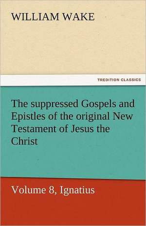 The Suppressed Gospels and Epistles of the Original New Testament of Jesus the Christ, Volume 8, Ignatius: A Chronicle of the Land of Evangeline de William Wake