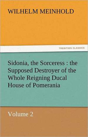 Sidonia, the Sorceress: The Supposed Destroyer of the Whole Reigning Ducal House of Pomerania - Volume 2 de Wilhelm Meinhold