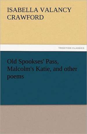 Old Spookses' Pass, Malcolm's Katie, and Other Poems: A History - Volume 01 de Isabella Valancy Crawford