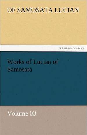 Works of Lucian of Samosata - Volume 03 de of Samosata Lucian