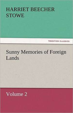 Sunny Memories of Foreign Lands, Volume 2 de Harriet Beecher Stowe