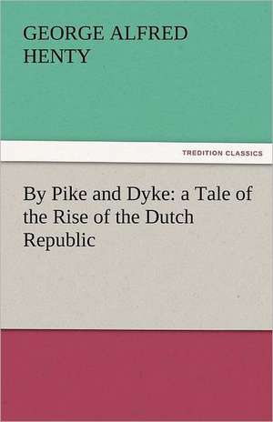 By Pike and Dyke: A Tale of the Rise of the Dutch Republic de G. A. (George Alfred) Henty