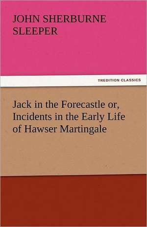 Jack in the Forecastle Or, Incidents in the Early Life of Hawser Martingale: A Tale of the Rise of the Dutch Republic de John Sherburne Sleeper