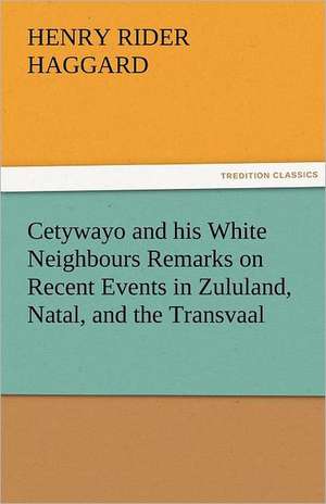 Cetywayo and His White Neighbours Remarks on Recent Events in Zululand, Natal, and the Transvaal: A Tale of the Rise of the Dutch Republic de Henry Rider Haggard