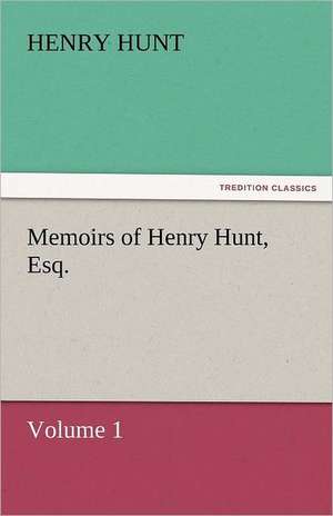 Memoirs of Henry Hunt, Esq. - Volume 1 de Henry Hunt