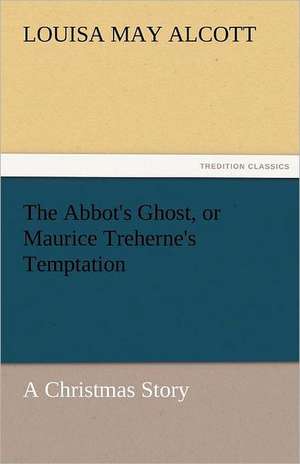 The Abbot's Ghost, or Maurice Treherne's Temptation a Christmas Story: A Tale of the Rise of the Dutch Republic de Louisa May Alcott