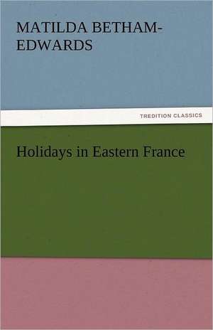 Holidays in Eastern France de Matilda Betham-Edwards