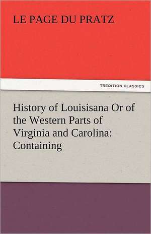 History of Louisisana or of the Western Parts of Virginia and Carolina: Containing de Le Page du Pratz