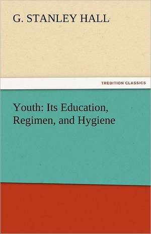 Youth: Its Education, Regimen, and Hygiene de G. Stanley Hall