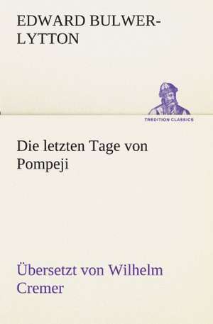 Die Letzten Tage Von Pompeji (Ubersetzt Von Wilhelm Cremer): Chiefly Papers on the Imagination, and on Shakespeare de Edward Bulwer-Lytton