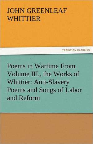 Poems in Wartime from Volume III., the Works of Whittier: Anti-Slavery Poems and Songs of Labor and Reform de John Greenleaf Whittier