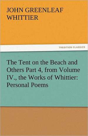 The Tent on the Beach and Others Part 4, from Volume IV., the Works of Whittier: Personal Poems de John Greenleaf Whittier