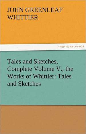 Tales and Sketches, Complete Volume V., the Works of Whittier: Tales and Sketches de John Greenleaf Whittier