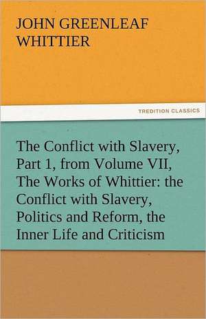 The Conflict with Slavery, Part 1, from Volume VII, the Works of Whittier: The Conflict with Slavery, Politics and Reform, the Inner Life and Criticis de John Greenleaf Whittier