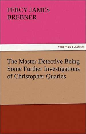 The Master Detective Being Some Further Investigations of Christopher Quarles de Percy James Brebner