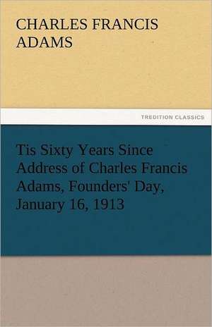 Tis Sixty Years Since Address of Charles Francis Adams, Founders' Day, January 16, 1913 de Charles Francis Adams