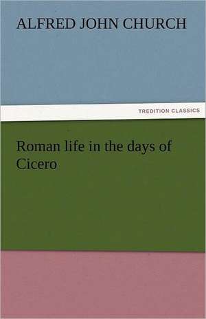 Roman Life in the Days of Cicero: Prose and Verse de Alfred John Church