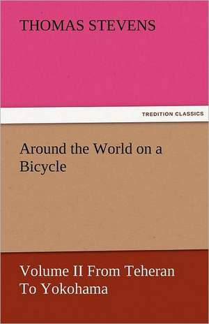 Around the World on a Bicycle - Volume II from Teheran to Yokohama: Prose and Verse de Thomas Stevens