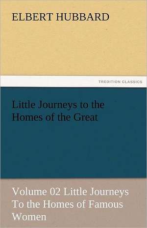 Little Journeys to the Homes of the Great - Volume 02 Little Journeys to the Homes of Famous Women: Prose and Verse de Elbert Hubbard