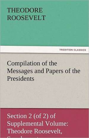 Compilation of the Messages and Papers of the Presidents Section 2 (of 2) of Supplemental Volume: Theodore Roosevelt, Supplement de Theodore Roosevelt