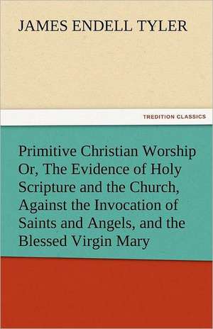 Primitive Christian Worship Or, the Evidence of Holy Scripture and the Church, Against the Invocation of Saints and Angels, and the Blessed Virgin Mar: Theodore Roosevelt, Supplement de James Endell Tyler