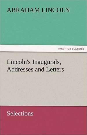 Lincoln's Inaugurals, Addresses and Letters (Selections) de Abraham Lincoln