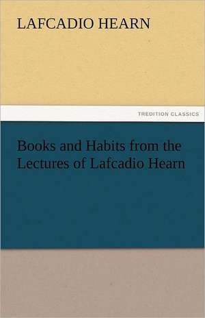 Books and Habits from the Lectures of Lafcadio Hearn de Lafcadio Hearn