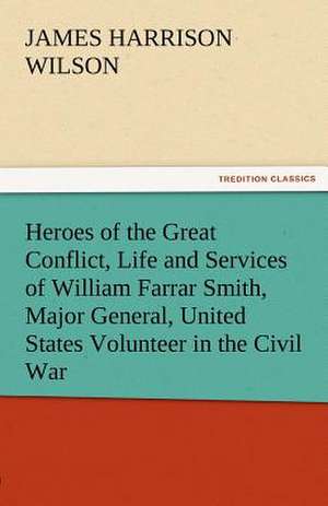 Heroes of the Great Conflict, Life and Services of William Farrar Smith, Major General, United States Volunteer in the Civil War de James Harrison Wilson