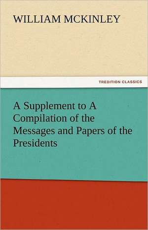 A Supplement to a Compilation of the Messages and Papers of the Presidents: Its Cause and Consequences de William McKinley