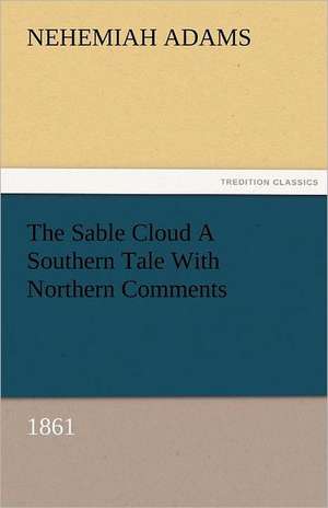 The Sable Cloud a Southern Tale with Northern Comments (1861): A Sketch of the Physical Description of the Universe, Vol. 1 de Nehemiah Adams