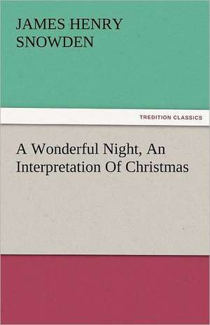 A Wonderful Night, an Interpretation of Christmas: A Sketch of the Physical Description of the Universe, Vol. 1 de James H. (James Henry) Snowden