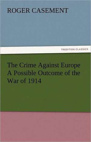 The Crime Against Europe a Possible Outcome of the War of 1914: A Sketch of the Physical Description of the Universe, Vol. 1 de Roger Casement