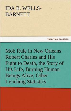 Mob Rule in New Orleans Robert Charles and His Fight to Death, the Story of His Life, Burning Human Beings Alive, Other Lynching Statistics de Ida B. Wells-Barnett