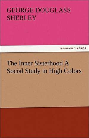 The Inner Sisterhood a Social Study in High Colors: Entertaining, Moral, and Religious. Vol. VI. de George Douglass Sherley