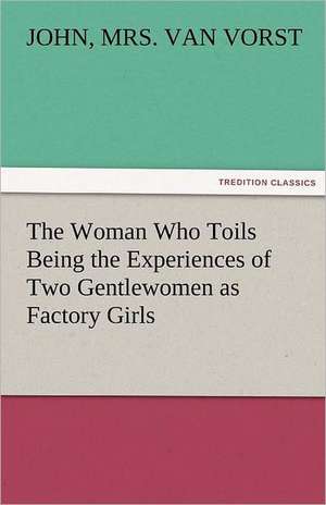 The Woman Who Toils Being the Experiences of Two Gentlewomen as Factory Girls de Marie Van Vorst