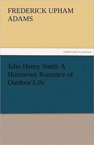 John Henry Smith a Humorous Romance of Outdoor Life: Entertaining, Moral, and Religious. Vol. VI. de Frederick Upham Adams