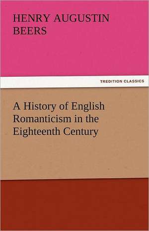 A History of English Romanticism in the Eighteenth Century de Henry A. (Henry Augustin) Beers