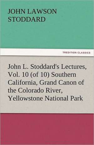 John L. Stoddard's Lectures, Vol. 10 (of 10) Southern California, Grand Canon of the Colorado River, Yellowstone National Park de John L. (John Lawson) Stoddard