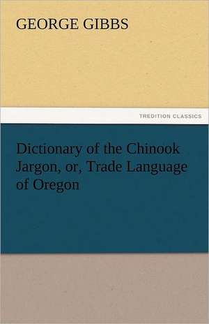 Dictionary of the Chinook Jargon, Or, Trade Language of Oregon: The Tragedies de George Gibbs