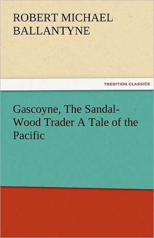 Gascoyne, the Sandal-Wood Trader a Tale of the Pacific: The Tragedies de R. M. (Robert Michael) Ballantyne