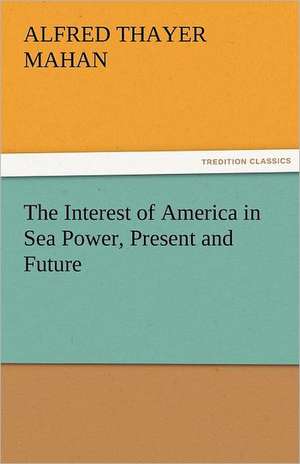 The Interest of America in Sea Power, Present and Future de A. T. (Alfred Thayer) Mahan