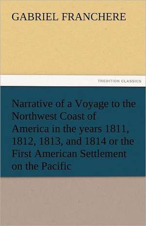 Narrative of a Voyage to the Northwest Coast of America in the Years 1811, 1812, 1813, and 1814 or the First American Settlement on the Pacific: Essays de Gabriel Franchere