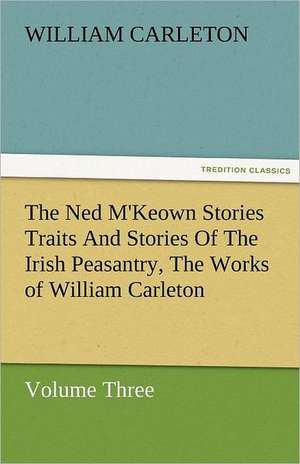 The Ned M'Keown Stories Traits and Stories of the Irish Peasantry, the Works of William Carleton, Volume Three: Essays de William Carleton