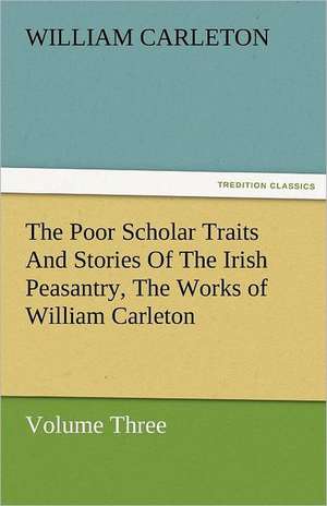 The Poor Scholar Traits and Stories of the Irish Peasantry, the Works of William Carleton, Volume Three: Essays de William Carleton