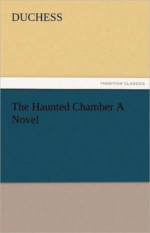 The Haunted Chamber a Novel: A Tale of Irish Famine Traits and Stories of the Irish Peasantry, the Works of William Carleton, Volume Three de Duchess