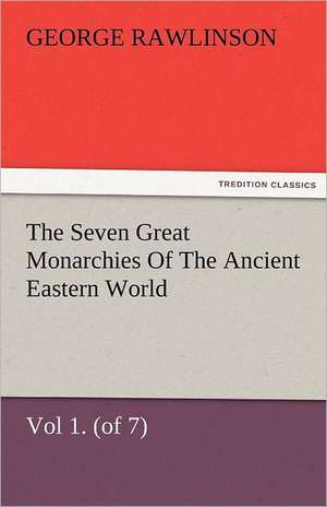 The Seven Great Monarchies of the Ancient Eastern World, Vol 1. (of 7): Chaldaea the History, Geography, and Antiquities of Chaldaea, Assyria, Babylon de George Rawlinson