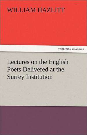 Lectures on the English Poets Delivered at the Surrey Institution de William Hazlitt