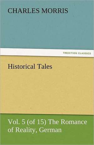 Historical Tales, Vol 5 (of 15) the Romance of Reality, German: The Historie of England 5 (of 8) the Fift Booke of the Historie of England. de Charles Morris