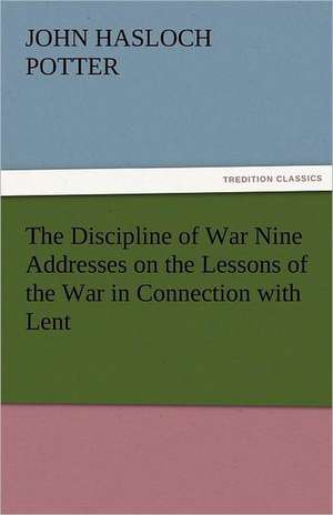 The Discipline of War Nine Addresses on the Lessons of the War in Connection with Lent de John Hasloch Potter